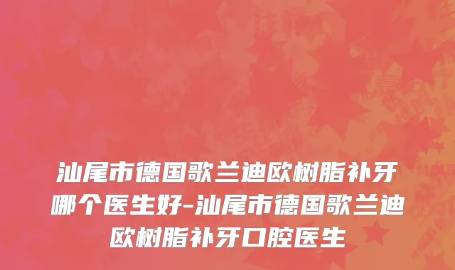 汕尾市德国歌兰迪欧树脂补牙哪个医生好-汕尾市德国歌兰迪欧树脂补牙口腔医生