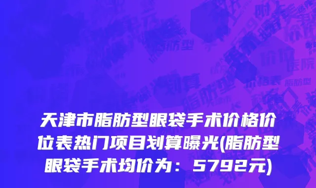天津市脂肪型眼袋手术价格价位表热门项目划算曝光(脂肪型眼袋手术均价为：5792元)