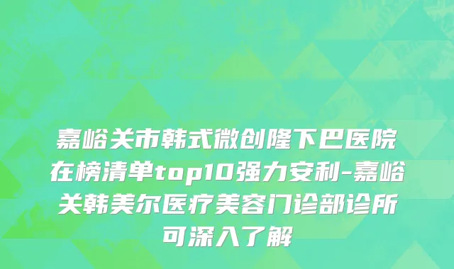 嘉峪关市韩式微创隆下巴医院在榜清单top10强力安利-嘉峪关韩美尔医疗美容门诊部诊所可深入了解