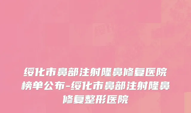 绥化市鼻部注射隆鼻修复医院榜单公布-绥化市鼻部注射隆鼻修复整形医院