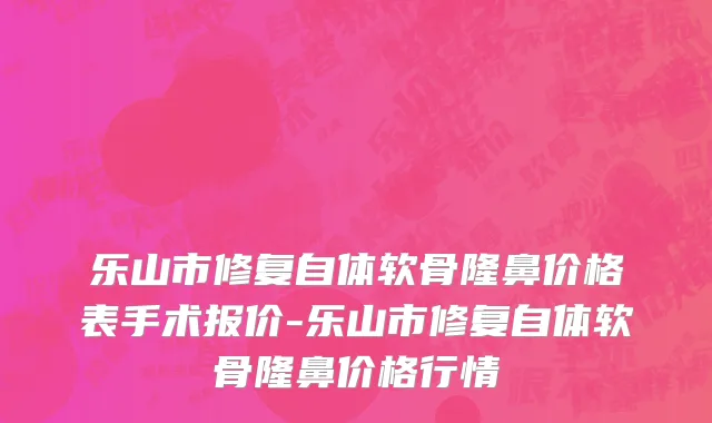 乐山市修复自体软骨隆鼻价格表手术报价-乐山市修复自体软骨隆鼻价格行情