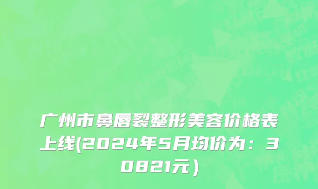 广州市鼻唇裂整形美容价格表上线(2024年5月均价为：30821元）