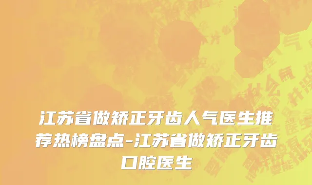 江苏省做矫正牙齿人气医生推荐热榜盘点-江苏省做矫正牙齿口腔医生
