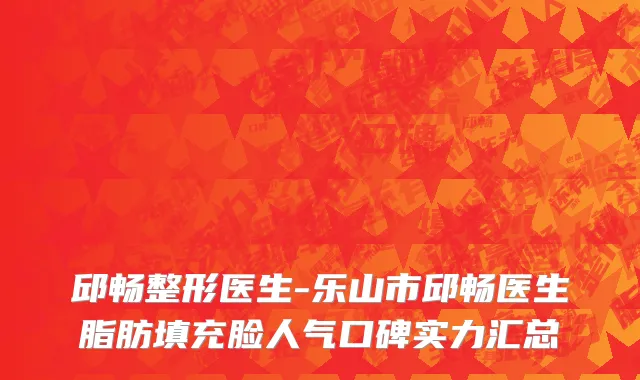 邱畅整形医生-乐山市邱畅医生脂肪填充脸人气口碑实力汇总