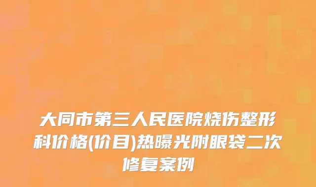 大同市第三人民医院烧伤整形科价格(价目)热曝光附眼袋二次修复案例