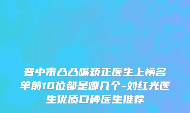 晋中市凸凸嘴矫正医生上榜名单前10位都是哪几个-刘红光医生优质口碑医生推荐