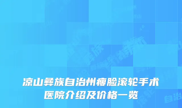 凉山彝族自治州瘦脸滚轮手术医院介绍及价格一览