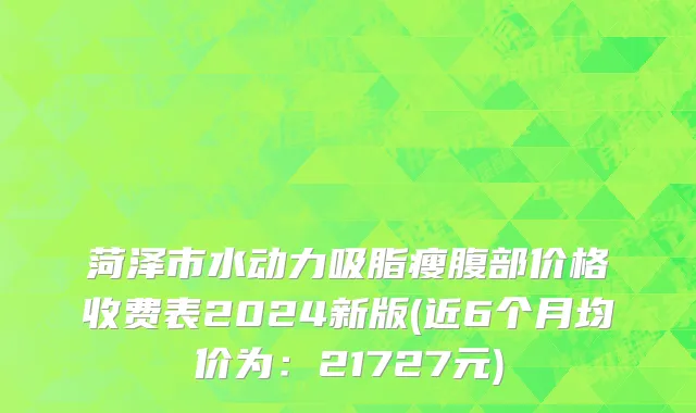 菏泽市水动力吸脂瘦腹部价格收费表2024新版(近6个月均价为：21727元)