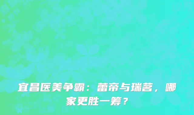 宜昌医美争霸：蕾帝与瑞茗，哪家更胜一筹？