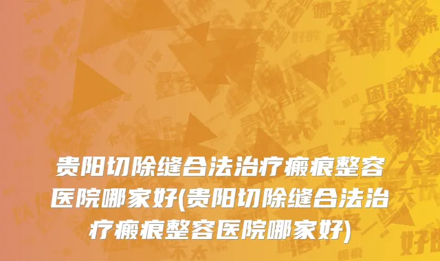 贵阳切除缝合法治疗瘢痕整容医院哪家好(贵阳切除缝合法治疗瘢痕整容医院哪家好)