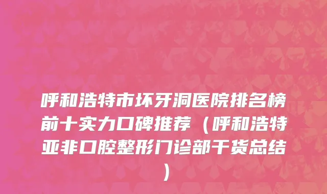 呼和浩特市坏牙洞医院排名榜前十实力口碑推荐（呼和浩特亚非口腔整形门诊部干货总结）