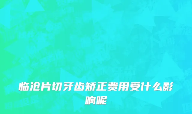 临沧片切牙齿矫正费用受什么影响呢