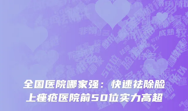 全国医院哪家强：快速祛除脸上痤疮医院前50位实力高超