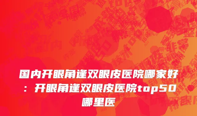 国内开眼角逢双眼皮医院哪家好：开眼角逢双眼皮医院top50哪里医