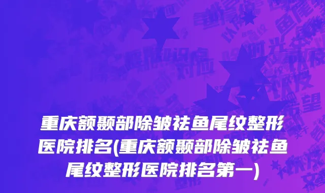 重庆额颞部除皱祛鱼尾纹整形医院排名(重庆额颞部除皱祛鱼尾纹整形医院排名第一)