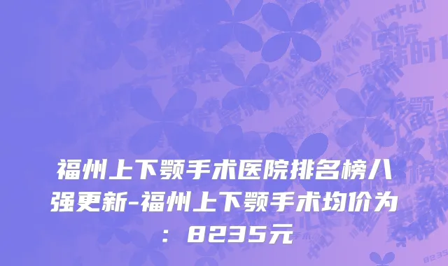 福州上下颚手术医院排名榜八强更新-福州上下颚手术均价为:8235元