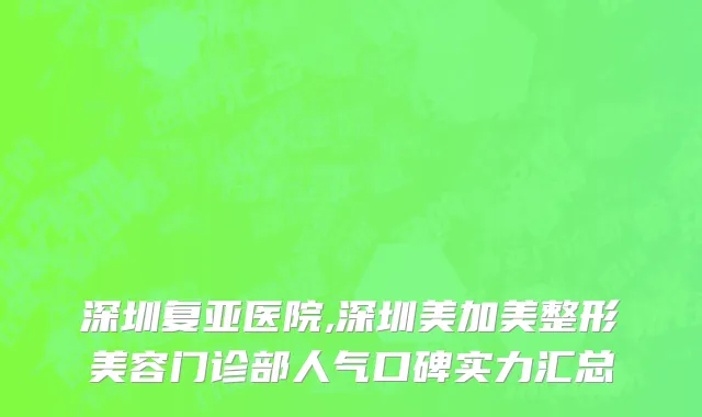 深圳复亚医院,深圳美加美整形美容门诊部人气口碑实力汇总