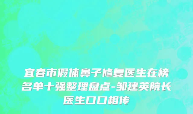 宜春市假体鼻子修复医生在榜名单十强整理盘点-邹建英院长医生口口相传