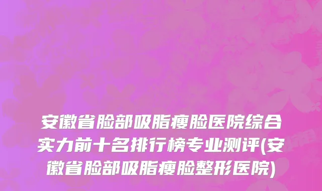 安徽省脸部吸脂瘦脸医院综合实力前十名排行榜专业测评(安徽省脸部吸脂瘦脸整形医院)