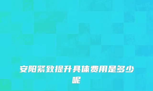 安阳紧致提升具体费用是多少呢