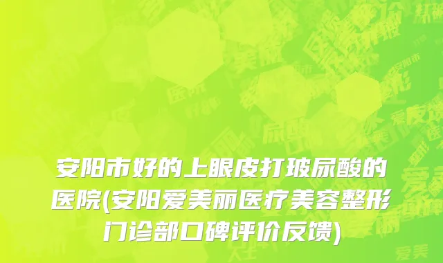安阳市好的上眼皮打玻尿酸的医院(安阳爱美丽医疗美容整形门诊部口碑评价反馈)