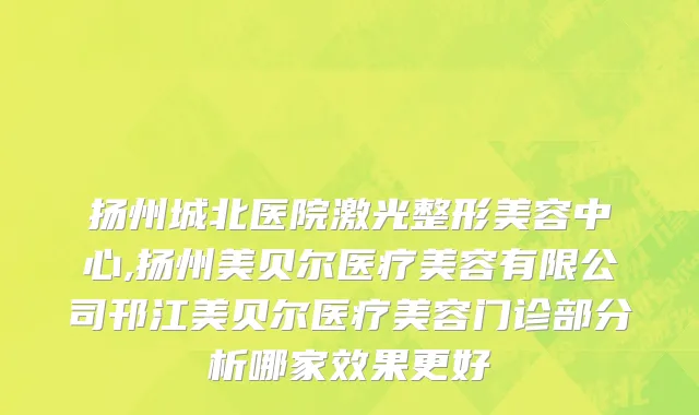 扬州城北医院激光整形美容中心,扬州美贝尔医疗美容有限公司邗江美贝尔医疗美容门诊部分析哪家效果更好