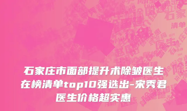 石家庄市面部提升术除皱医生在榜清单top10强选出-宋秀君医生价格超实惠