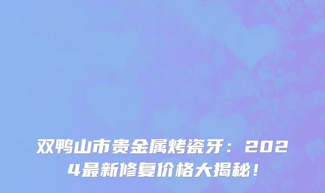 双鸭山市贵金属烤瓷牙：2024最新修复价格大揭秘！