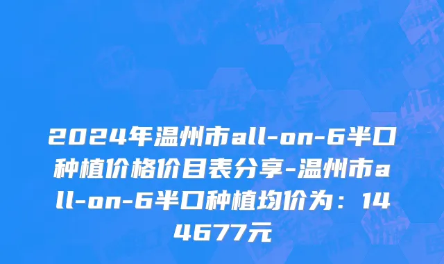 2024年温州市all-on-6半口种植价格价目表分享-温州市all-on-6半口种植均价为：144677元