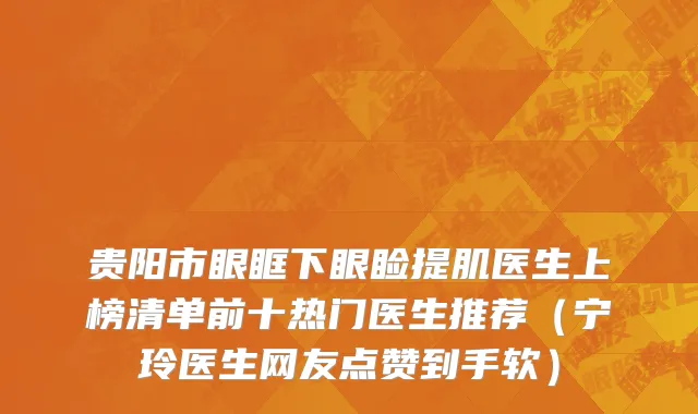 贵阳市眼眶下眼睑提肌医生上榜清单前十热门医生推荐（宁玲医生网友点赞到手软）