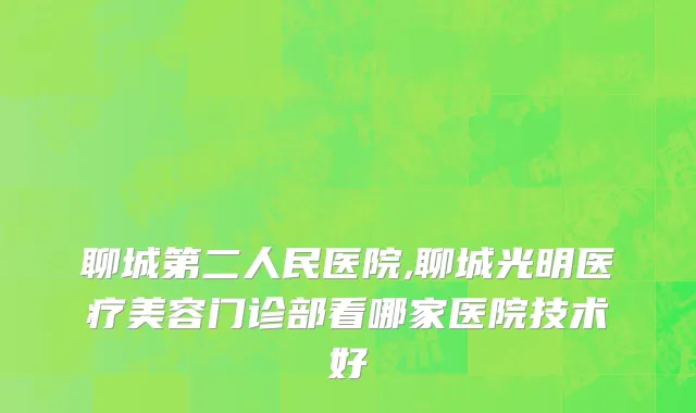 聊城第二人民医院,聊城光明医疗美容门诊部看哪家医院技术好