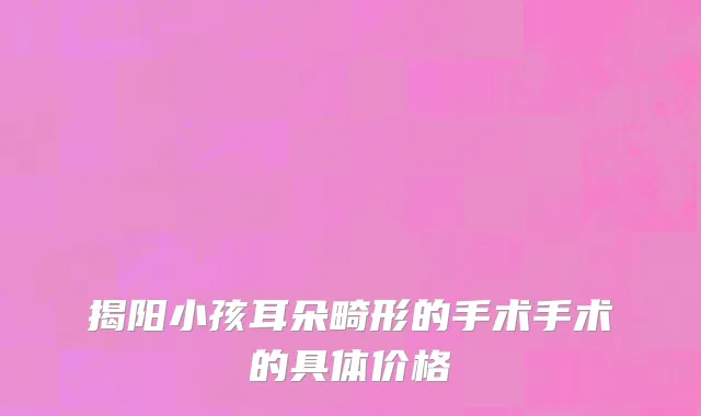 揭阳小孩耳朵畸形的手术手术的具体价格