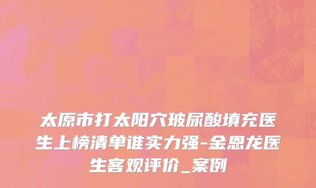 太原市打太阳穴玻尿酸填充医生上榜清单谁实力强-金恩龙医生客观评价_案例