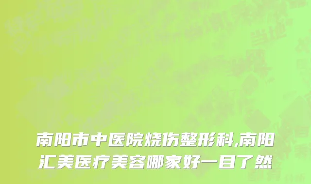 南阳市中医院烧伤整形科,南阳汇美医疗美容哪家好一目了然