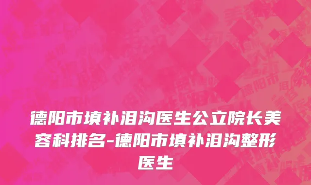 德阳市填补泪沟医生公立院长美容科排名-德阳市填补泪沟整形医生