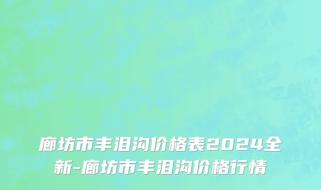 廊坊市丰泪沟价格表2024全新-廊坊市丰泪沟价格行情