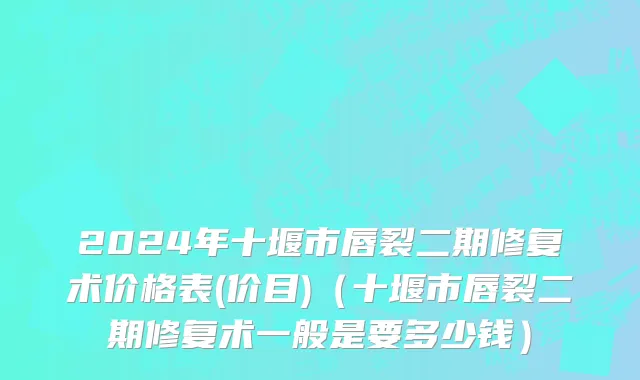 2024年十堰市唇裂二期修复术价格表(价目)（十堰市唇裂二期修复术一般是要多少钱）
