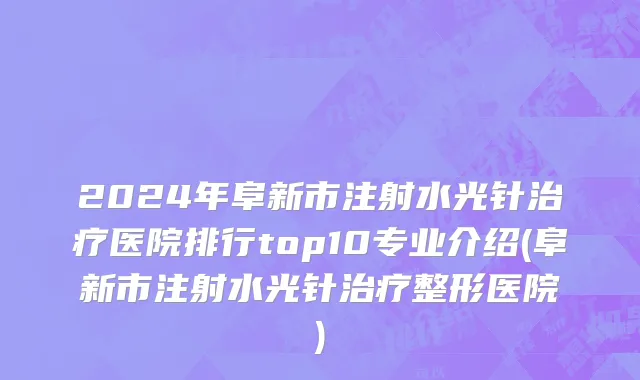 2024年阜新市注射水光针治疗医院排行top10专业介绍(阜新市注射水光针治疗整形医院)