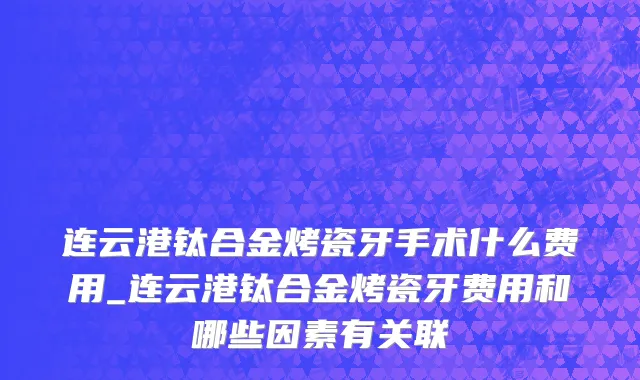 连云港钛合金烤瓷牙手术什么费用_连云港钛合金烤瓷牙费用和哪些因素有关联