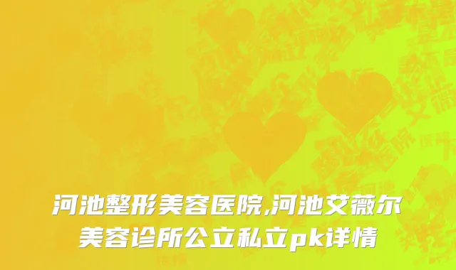 河池整形美容医院,河池艾薇尔美容诊所公立私立pk详情