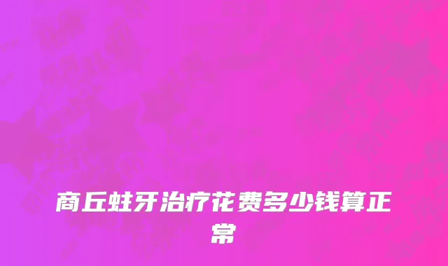 商丘蛀牙治疗花费多少钱算正常