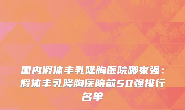国内假体丰乳隆胸医院哪家强：假体丰乳隆胸医院前50强排行名单