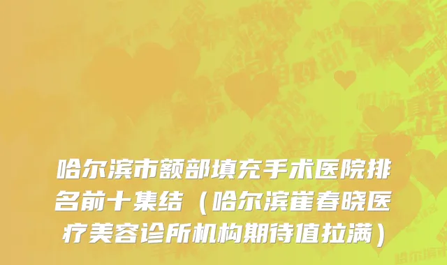哈尔滨市额部填充手术医院排名前十集结（哈尔滨崔春晓医疗美容诊所机构期待值拉满）