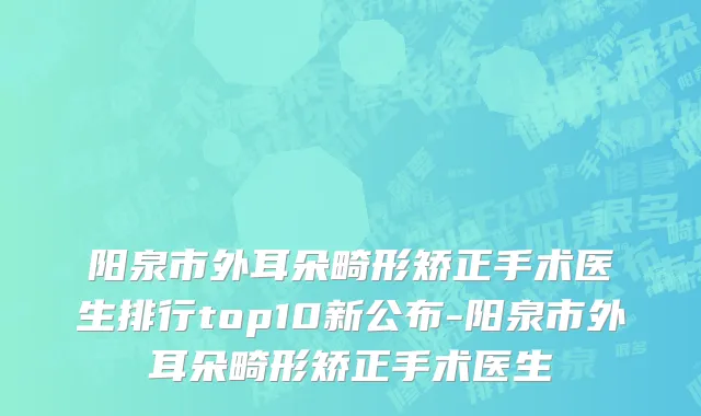阳泉市外耳朵畸形矫正手术医生排行top10新公布-阳泉市外耳朵畸形矫正手术医生