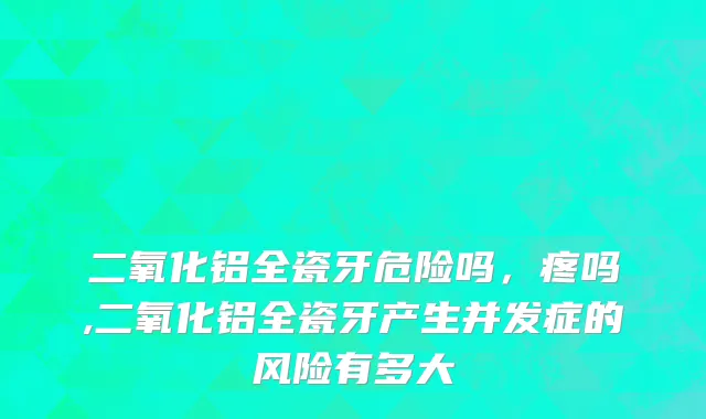 二氧化铝全瓷牙危险吗，疼吗,二氧化铝全瓷牙产生并发症的风险有多大