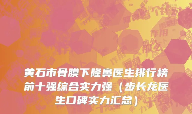 黄石市骨膜下隆鼻医生排行榜前十强综合实力强（步长龙医生口碑实力汇总）