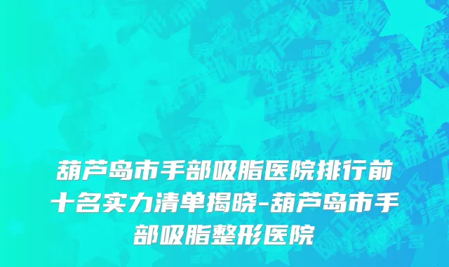 葫芦岛市手部吸脂医院排行前十名实力清单揭晓-葫芦岛市手部吸脂整形医院