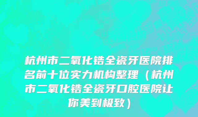 杭州市二氧化锆全瓷牙医院排名前十位实力机构整理（杭州市二氧化锆全瓷牙口腔医院让你美到极致）
