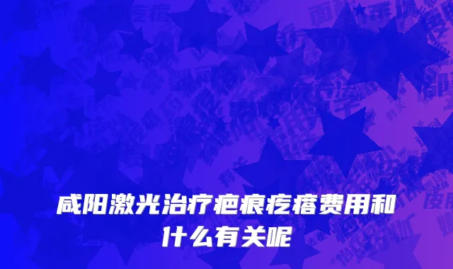 咸阳激光治疗疤痕疙瘩费用和什么有关呢