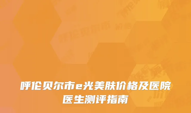 呼伦贝尔市e光美肤价格及医院医生测评指南